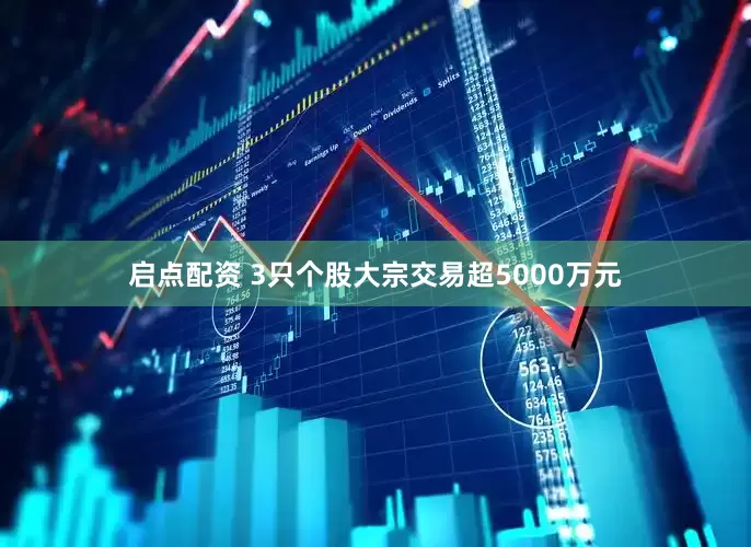 启点配资 3只个股大宗交易超5000万元