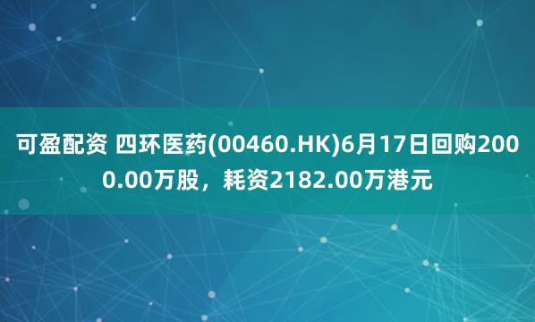 可盈配资 四环医药(00460.HK)6月17日回购2000.00万股，耗资2182.00万港元
