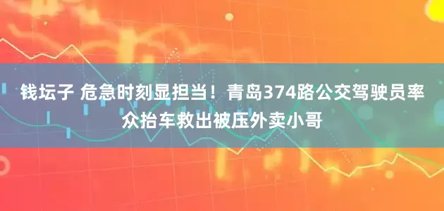 钱坛子 危急时刻显担当！青岛374路公交驾驶员率众抬车救出被压外卖小哥
