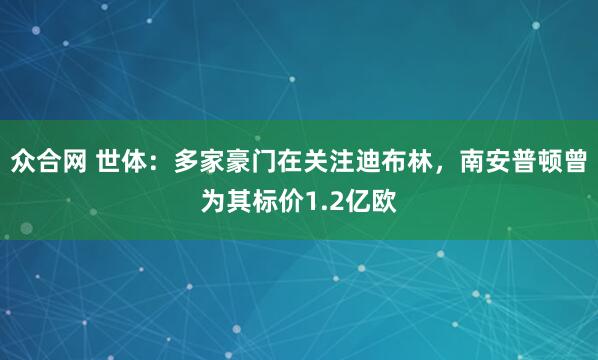 众合网 世体：多家豪门在关注迪布林，南安普顿曾为其标价1.2亿欧