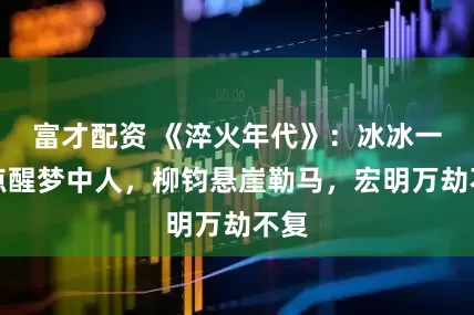富才配资 《淬火年代》：冰冰一语点醒梦中人，柳钧悬崖勒马，宏明万劫不复