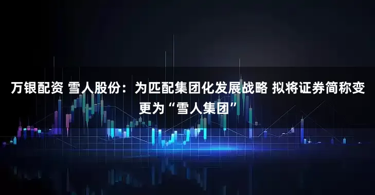 万银配资 雪人股份：为匹配集团化发展战略 拟将证券简称变更为“雪人集团”