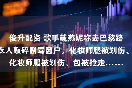 俊升配资 歌手戴燕妮称去巴黎路上遭抢劫！黑衣人敲碎副驾窗户，化妆师腿被划伤、包被抢走……