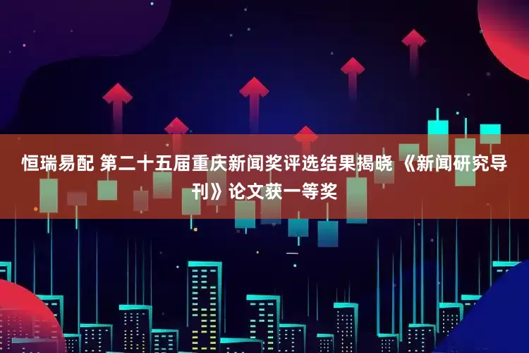 恒瑞易配 第二十五届重庆新闻奖评选结果揭晓 《新闻研究导刊》论文获一等奖