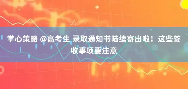 掌心策略 @高考生 录取通知书陆续寄出啦！这些签收事项要注意
