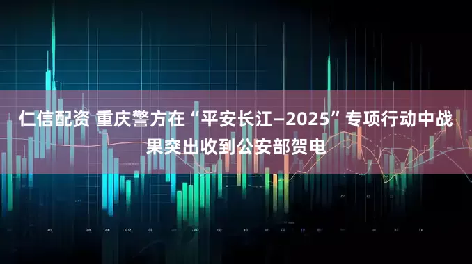 仁信配资 重庆警方在“平安长江—2025”专项行动中战果突出收到公安部贺电