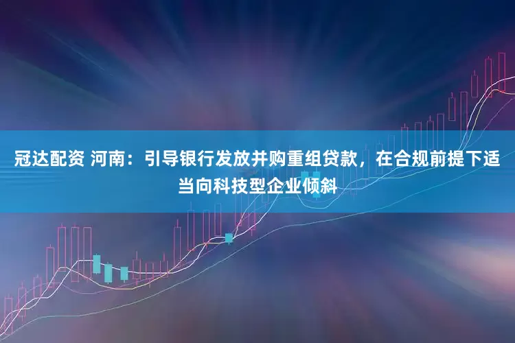 冠达配资 河南：引导银行发放并购重组贷款，在合规前提下适当向科技型企业倾斜