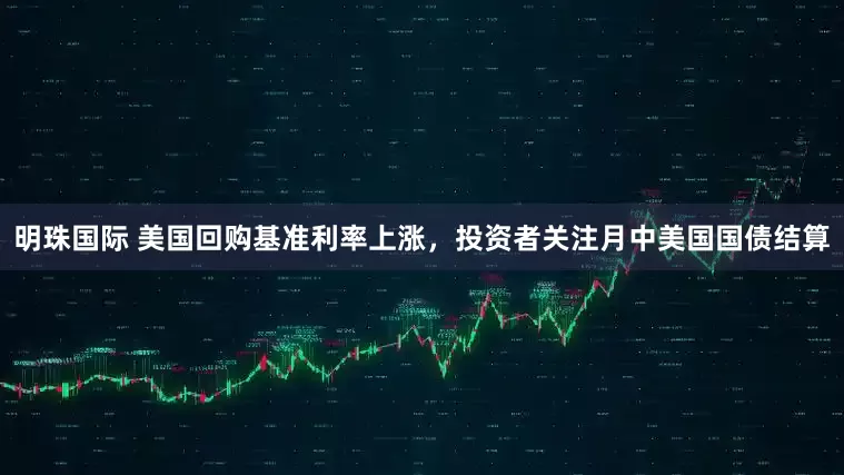 明珠国际 美国回购基准利率上涨，投资者关注月中美国国债结算