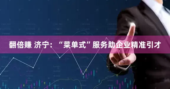 翻倍赚 济宁：“菜单式”服务助企业精准引才