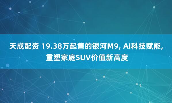 天成配资 19.38万起售的银河M9, AI科技赋能, 重塑家庭SUV价值新高度