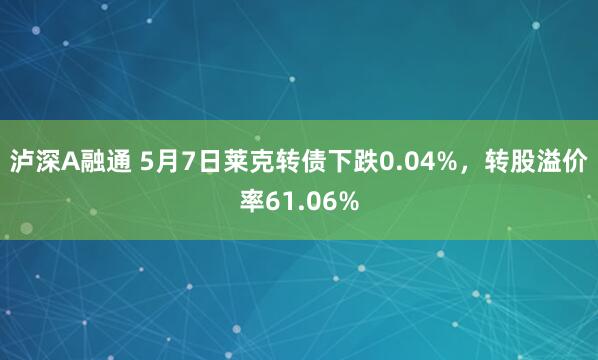 泸深A融通 5月7日莱克转债下跌0.04%，转股溢价率61.06%