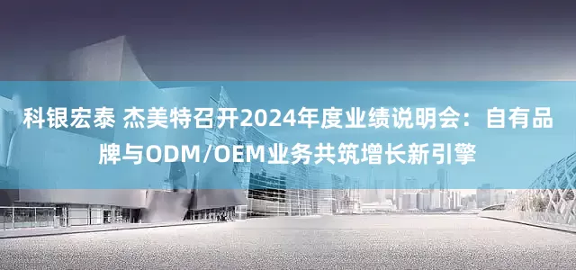 科银宏泰 杰美特召开2024年度业绩说明会：自有品牌与ODM/OEM业务共筑增长新引擎