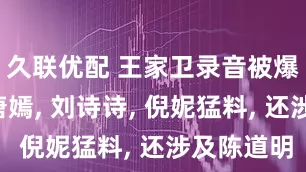 久联优配 王家卫录音被爆, 扯出唐嫣, 刘诗诗, 倪妮猛料, 还涉及陈道明