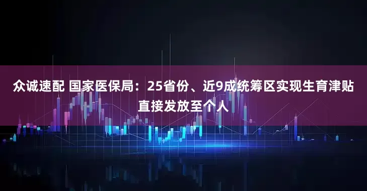 众诚速配 国家医保局：25省份、近9成统筹区实现生育津贴直接发放至个人