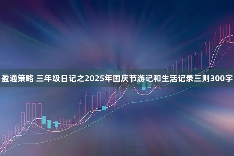 盈通策略 三年级日记之2025年国庆节游记和生活记录三则300字