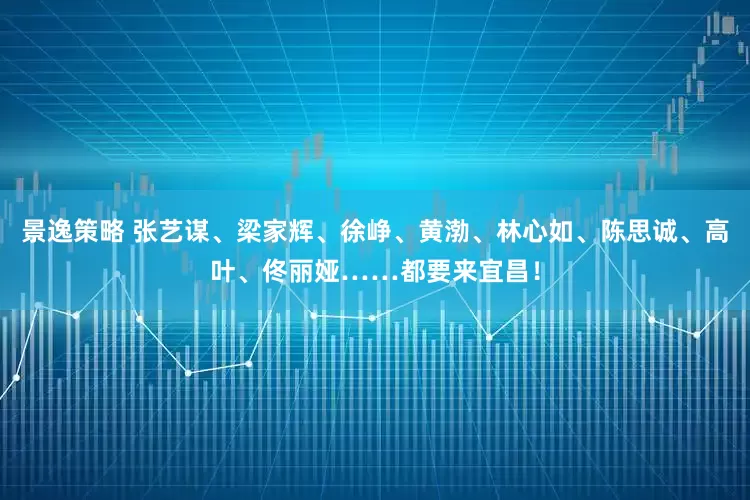 景逸策略 张艺谋、梁家辉、徐峥、黄渤、林心如、陈思诚、高叶、佟丽娅……都要来宜昌！