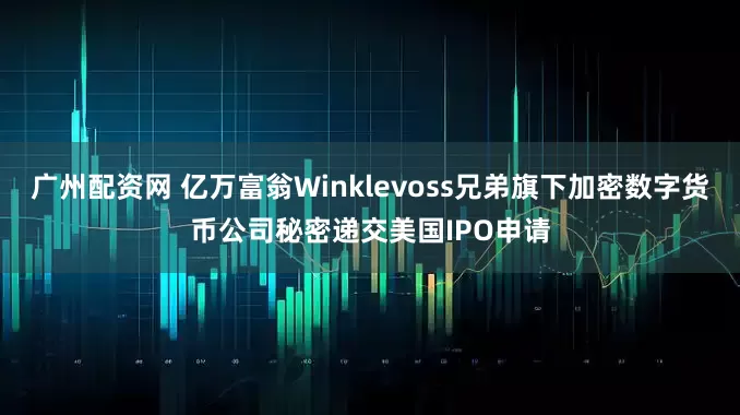 广州配资网 亿万富翁Winklevoss兄弟旗下加密数字货币公司秘密递交美国IPO申请