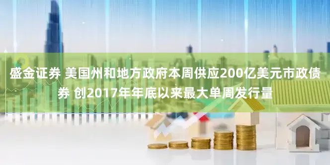 盛金证券 美国州和地方政府本周供应200亿美元市政债券 创2017年年底以来最大单周发行量