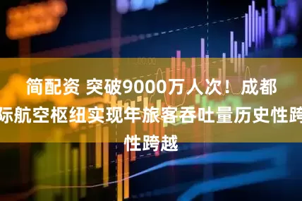 简配资 突破9000万人次！成都国际航空枢纽实现年旅客吞吐量历史性跨越