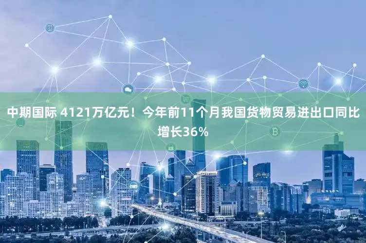 中期国际 4121万亿元！今年前11个月我国货物贸易进出口同比增长36%