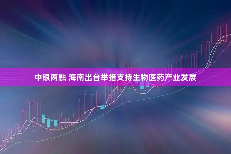 中银两融 海南出台举措支持生物医药产业发展