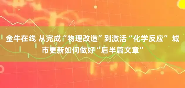 金牛在线 从完成“物理改造”到激活“化学反应” 城市更新如何做好“后半篇文章”