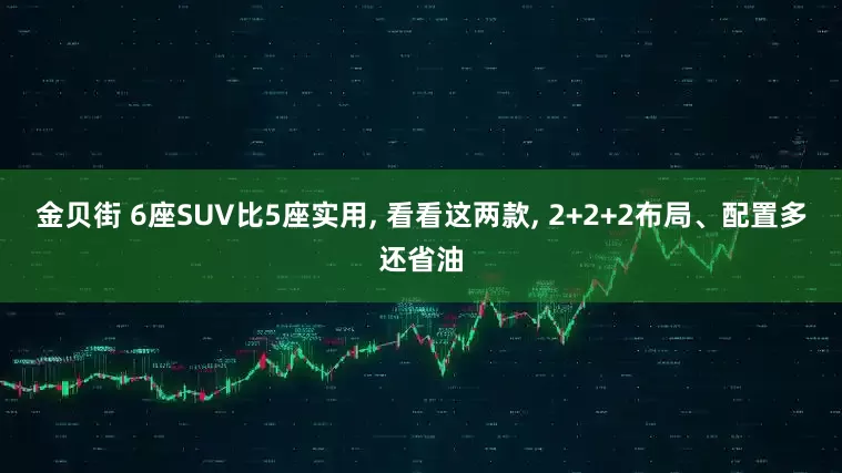 金贝街 6座SUV比5座实用, 看看这两款, 2+2+2布局、配置多还省油