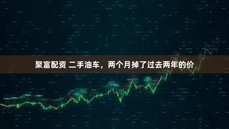 聚富配资 二手油车，两个月掉了过去两年的价