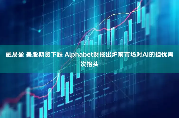 融易盈 美股期货下跌 Alphabet财报出炉前市场对AI的担忧再次抬头